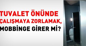 Tuvalet önünde çalışmaya zorlamak, mobbinge girer mi?